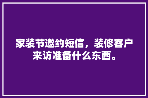 家装节邀约短信，装修客户来访准备什么东西。 家装节邀约短信，装修客户来访准备什么东西。 家居设计