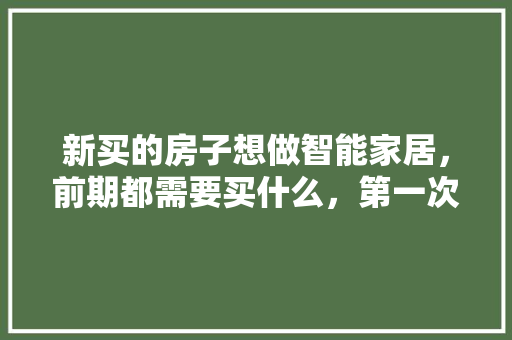 新买的房子想做智能家居，前期都需要买什么，第一次装修准备什么物品好。 新买的房子想做智能家居，前期都需要买什么，第一次装修准备什么物品好。 家居设计