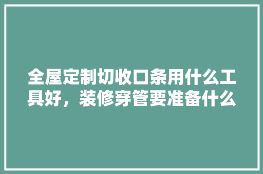 全屋定制切收口条用什么工具好，装修穿管要准备什么工具呢。 全屋定制切收口条用什么工具好，装修穿管要准备什么工具呢。 家居设计