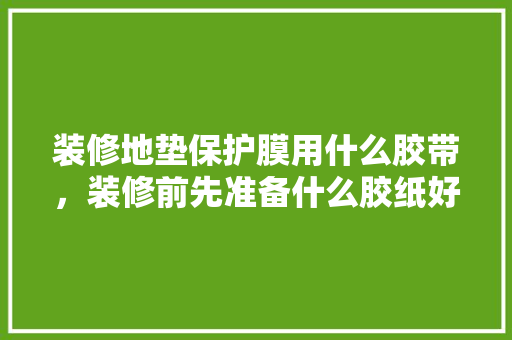 装修地垫保护膜用什么胶带，装修前先准备什么胶纸好呢。 装修地垫保护膜用什么胶带，装修前先准备什么胶纸好呢。 家居设计