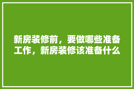 新房装修前，要做哪些准备工作，新房装修该准备什么东西。 新房装修前，要做哪些准备工作，新房装修该准备什么东西。 家居装饰