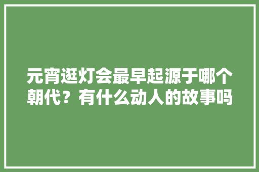 元宵逛灯会最早起源于哪个朝代？有什么动人的故事吗，潮汕装修新房拜土地爷。 元宵逛灯会最早起源于哪个朝代？有什么动人的故事吗，潮汕装修新房拜土地爷。 装修知识