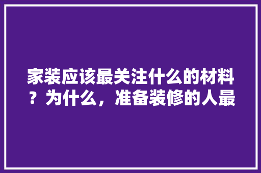 家装应该最关注什么的材料？为什么，准备装修的人最关注什么问题。 家装应该最关注什么的材料？为什么，准备装修的人最关注什么问题。 二手房