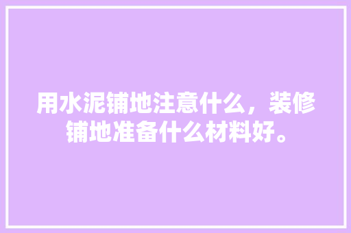 用水泥铺地注意什么，装修铺地准备什么材料好。 用水泥铺地注意什么，装修铺地准备什么材料好。 买房须知