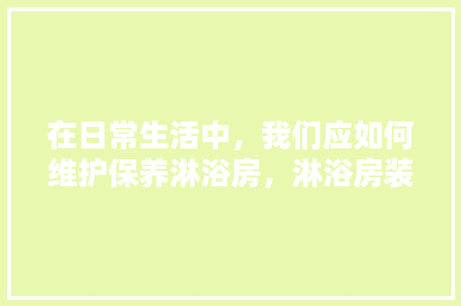 在日常生活中，我们应如何维护保养淋浴房，淋浴房装修前要准备什么东西。 在日常生活中，我们应如何维护保养淋浴房，淋浴房装修前要准备什么东西。 家居设计