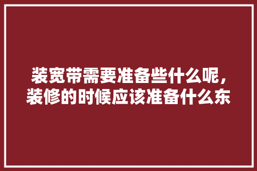 装宽带需要准备些什么呢，装修的时候应该准备什么东西。 装宽带需要准备些什么呢，装修的时候应该准备什么东西。 二手房