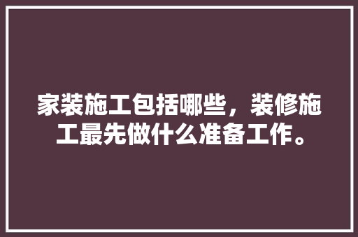 家装施工包括哪些，装修施工最先做什么准备工作。 家装施工包括哪些，装修施工最先做什么准备工作。 家居装饰