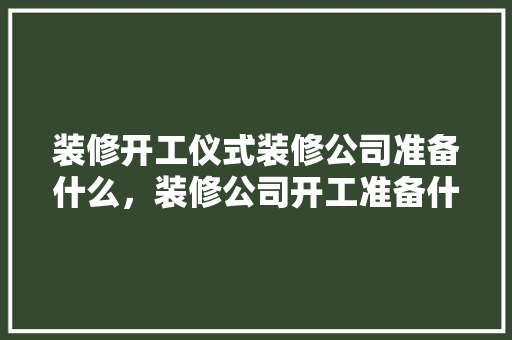 装修开工仪式装修公司准备什么，装修公司开工准备什么东西。 装修开工仪式装修公司准备什么，装修公司开工准备什么东西。 家居装饰