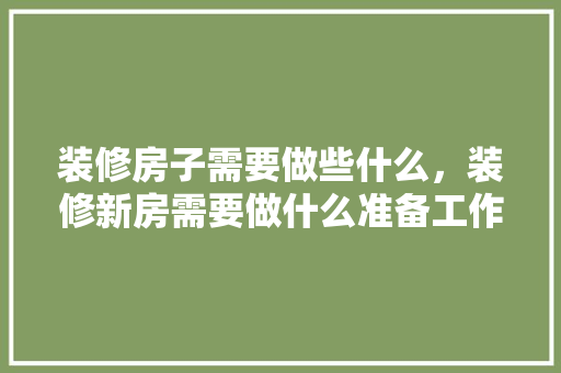 装修房子需要做些什么，装修新房需要做什么准备工作。 装修房子需要做些什么，装修新房需要做什么准备工作。 装修知识