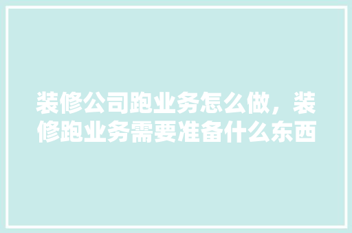装修公司跑业务怎么做，装修跑业务需要准备什么东西。 装修公司跑业务怎么做，装修跑业务需要准备什么东西。 二手房