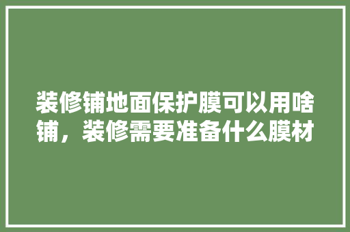 装修铺地面保护膜可以用啥铺，装修需要准备什么膜材材料。 装修铺地面保护膜可以用啥铺，装修需要准备什么膜材材料。 二手房