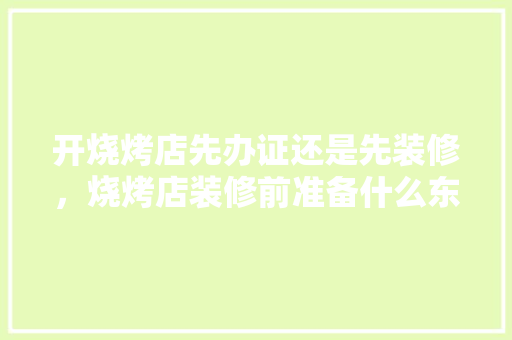 开烧烤店先办证还是先装修，烧烤店装修前准备什么东西。 开烧烤店先办证还是先装修，烧烤店装修前准备什么东西。 买房须知