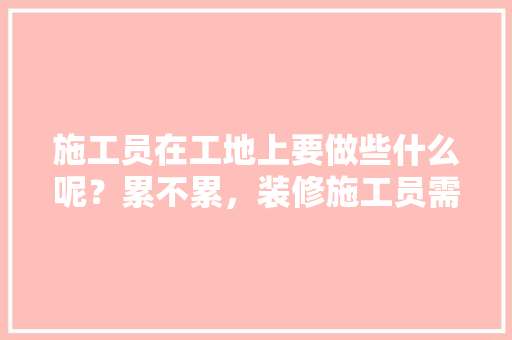 施工员在工地上要做些什么呢？累不累，装修施工员需要准备什么东西。 施工员在工地上要做些什么呢？累不累，装修施工员需要准备什么东西。 买房须知