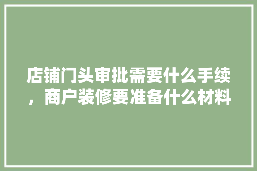 店铺门头审批需要什么手续，商户装修要准备什么材料呢。 店铺门头审批需要什么手续，商户装修要准备什么材料呢。 家居装饰