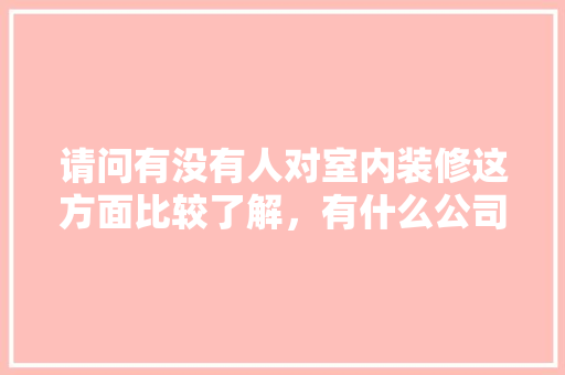 请问有没有人对室内装修这方面比较了解，有什么公司推荐，家庭装修要准备什么工作呢。 请问有没有人对室内装修这方面比较了解，有什么公司推荐，家庭装修要准备什么工作呢。 买房须知