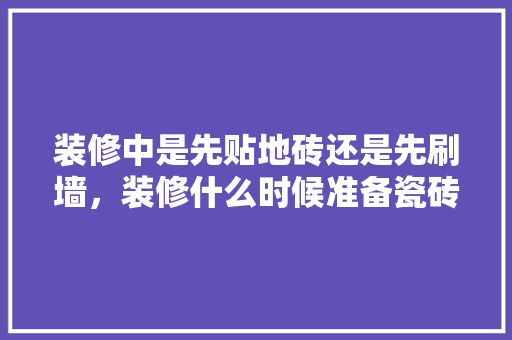 装修中是先贴地砖还是先刷墙，装修什么时候准备瓷砖最好。 装修中是先贴地砖还是先刷墙，装修什么时候准备瓷砖最好。 家居装饰