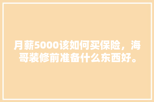月薪5000该如何买保险，海哥装修前准备什么东西好。 月薪5000该如何买保险，海哥装修前准备什么东西好。 装修知识