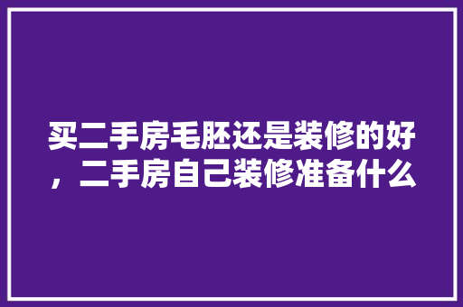 买二手房毛胚还是装修的好，二手房自己装修准备什么东西。 买二手房毛胚还是装修的好，二手房自己装修准备什么东西。 家居设计