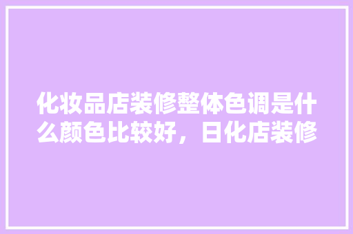 化妆品店装修整体色调是什么颜色比较好，日化店装修需要准备什么东西。 化妆品店装修整体色调是什么颜色比较好，日化店装修需要准备什么东西。 装修知识