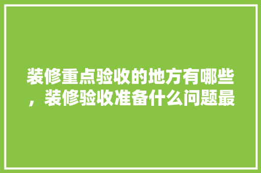 装修重点验收的地方有哪些，装修验收准备什么问题最重要。 装修重点验收的地方有哪些，装修验收准备什么问题最重要。 家居设计