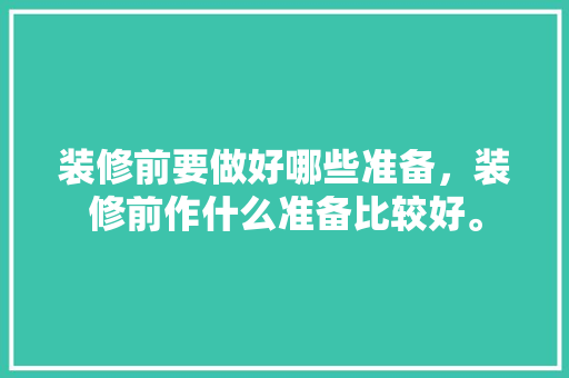 装修前要做好哪些准备，装修前作什么准备比较好。 装修前要做好哪些准备，装修前作什么准备比较好。 装修知识