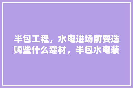 半包工程，水电进场前要选购些什么建材，半包水电装修要准备什么材料。 半包工程，水电进场前要选购些什么建材，半包水电装修要准备什么材料。 家居装饰