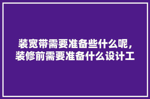 装宽带需要准备些什么呢，装修前需要准备什么设计工具。 装宽带需要准备些什么呢，装修前需要准备什么设计工具。 家居装饰