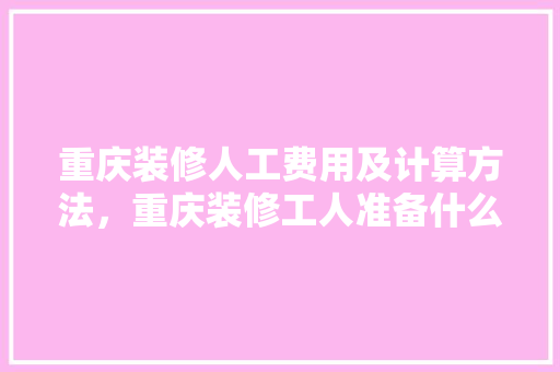 重庆装修人工费用及计算方法，重庆装修工人准备什么工作。 重庆装修人工费用及计算方法，重庆装修工人准备什么工作。 家居装饰