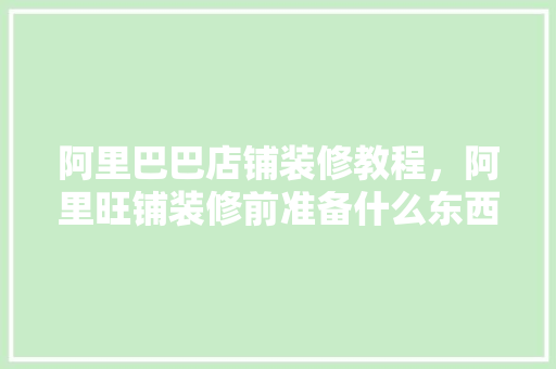 阿里巴巴店铺装修教程，阿里旺铺装修前准备什么东西。 阿里巴巴店铺装修教程，阿里旺铺装修前准备什么东西。 装修知识