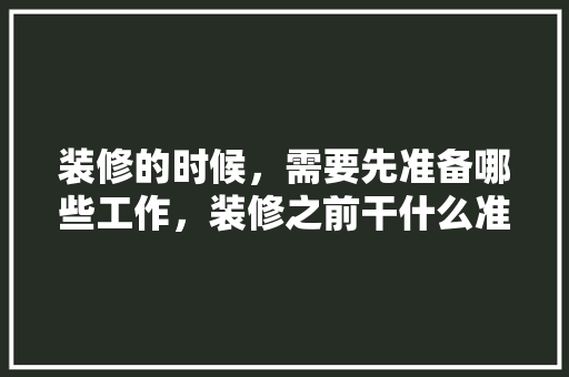 装修的时候，需要先准备哪些工作，装修之前干什么准备呢图片。 装修的时候，需要先准备哪些工作，装修之前干什么准备呢图片。 买房须知