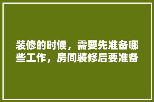 装修的时候，需要先准备哪些工作，房间装修后要准备什么东西。 装修的时候，需要先准备哪些工作，房间装修后要准备什么东西。 装修知识