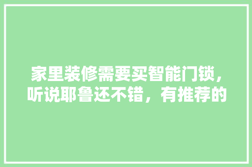 家里装修需要买智能门锁，听说耶鲁还不错，有推荐的型号吗，准备装修买什么锁具好呢图片。 家里装修需要买智能门锁，听说耶鲁还不错，有推荐的型号吗，准备装修买什么锁具好呢图片。 装修知识