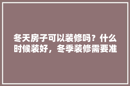 冬天房子可以装修吗？什么时候装好，冬季装修需要准备什么东西。 冬天房子可以装修吗？什么时候装好，冬季装修需要准备什么东西。 买房须知