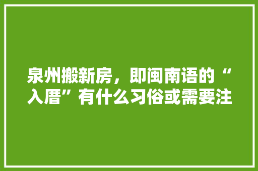 泉州搬新房，即闽南语的“入厝”有什么习俗或需要注意的么，新屋装修准备什么东西好。 泉州搬新房，即闽南语的“入厝”有什么习俗或需要注意的么，新屋装修准备什么东西好。 买房须知