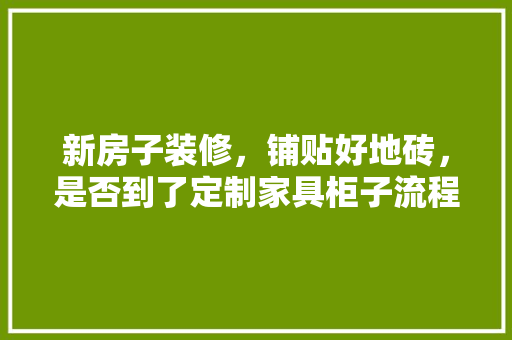 新房子装修，铺贴好地砖，是否到了定制家具柜子流程，装修贴砖后准备什么家具好。 新房子装修，铺贴好地砖，是否到了定制家具柜子流程，装修贴砖后准备什么家具好。 装修知识