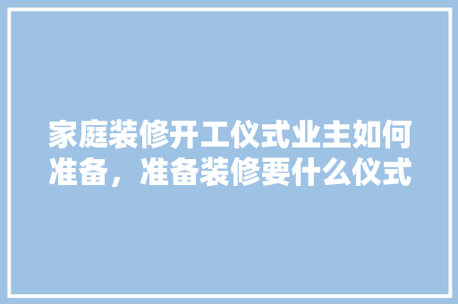 家庭装修开工仪式业主如何准备，准备装修要什么仪式呢。 家庭装修开工仪式业主如何准备，准备装修要什么仪式呢。 二手房