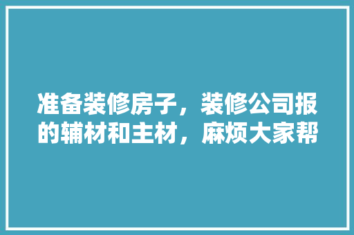 准备装修房子，装修公司报的辅材和主材，麻烦大家帮我参考一下，应该用哪种品牌，装修都要准备什么胶纸呢。 准备装修房子，装修公司报的辅材和主材，麻烦大家帮我参考一下，应该用哪种品牌，装修都要准备什么胶纸呢。 装修知识