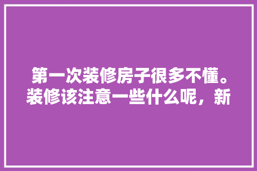 第一次装修房子很多不懂。装修该注意一些什么呢，新装修准备什么东西好。 第一次装修房子很多不懂。装修该注意一些什么呢，新装修准备什么东西好。 家居设计