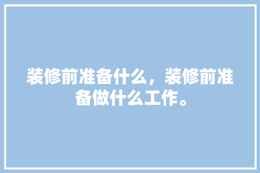 装修前准备什么，装修前准备做什么工作。 装修前准备什么，装修前准备做什么工作。 装修知识