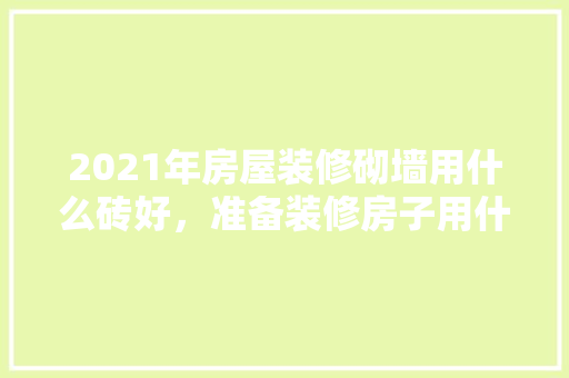2021年房屋装修砌墙用什么砖好，准备装修房子用什么砖好呢。 2021年房屋装修砌墙用什么砖好，准备装修房子用什么砖好呢。 家居装饰