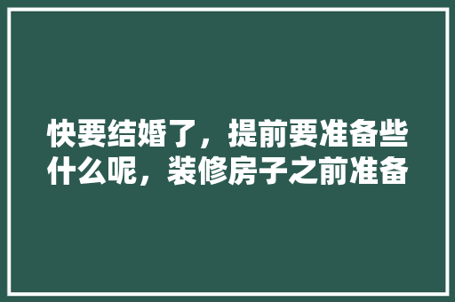 快要结婚了，提前要准备些什么呢，装修房子之前准备什么东西。 快要结婚了，提前要准备些什么呢，装修房子之前准备什么东西。 家居装饰