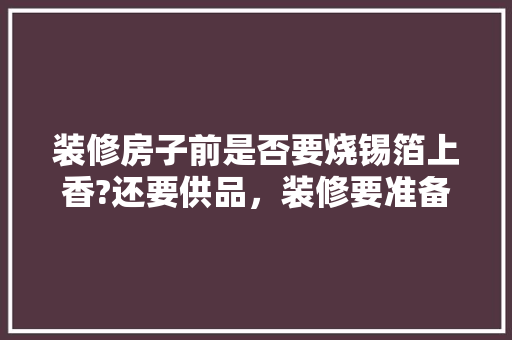 装修房子前是否要烧锡箔上香?还要供品，装修要准备什么贡品呢。 装修房子前是否要烧锡箔上香?还要供品，装修要准备什么贡品呢。 家居装饰
