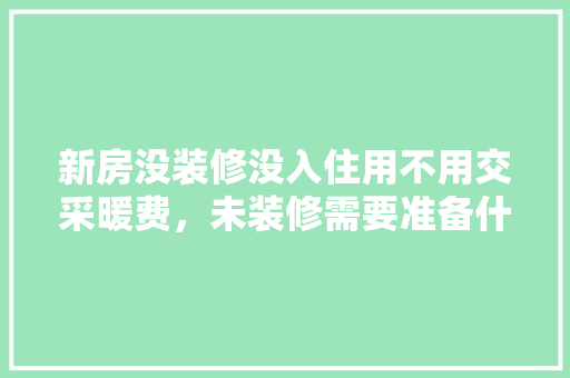 新房没装修没入住用不用交采暖费，未装修需要准备什么东西。 新房没装修没入住用不用交采暖费，未装修需要准备什么东西。 装修知识