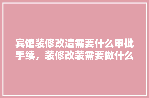 宾馆装修改造需要什么审批手续，装修改装需要做什么准备工作。 宾馆装修改造需要什么审批手续，装修改装需要做什么准备工作。 家居装饰