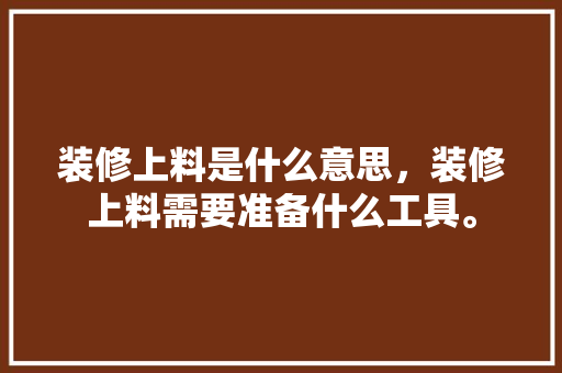 装修上料是什么意思，装修上料需要准备什么工具。 装修上料是什么意思，装修上料需要准备什么工具。 家居装饰