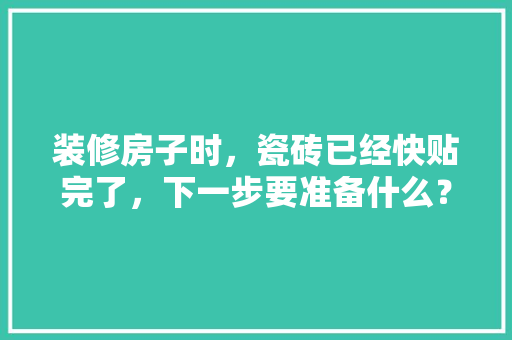 装修房子时，瓷砖已经快贴完了，下一步要准备什么？注意哪些，新装修需要准备什么东西。 装修房子时，瓷砖已经快贴完了，下一步要准备什么？注意哪些，新装修需要准备什么东西。 二手房