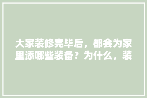大家装修完毕后，都会为家里添哪些装备？为什么，装修前都该准备什么东西。 大家装修完毕后，都会为家里添哪些装备？为什么，装修前都该准备什么东西。 装修知识