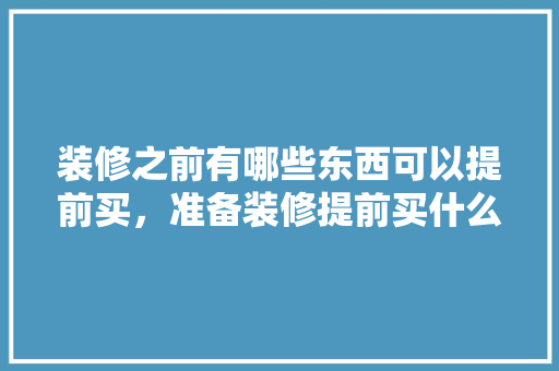 装修之前有哪些东西可以提前买，准备装修提前买什么东西好。 装修之前有哪些东西可以提前买，准备装修提前买什么东西好。 装修知识