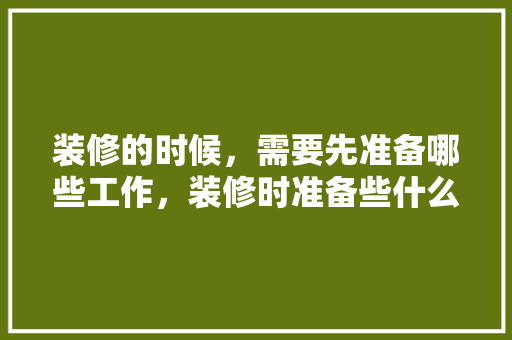 装修的时候，需要先准备哪些工作，装修时准备些什么东西。 装修的时候，需要先准备哪些工作，装修时准备些什么东西。 家居设计