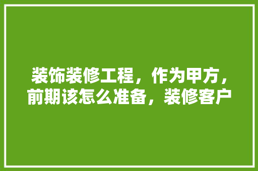 装饰装修工程，作为甲方，前期该怎么准备，装修客户要做什么准备呢英语。 装饰装修工程，作为甲方，前期该怎么准备，装修客户要做什么准备呢英语。 家居设计